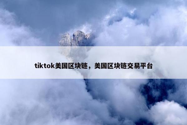 tiktok美国区块链，美国区块链交易平台