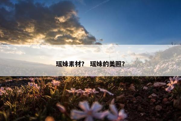 瑶妹素材？ 瑶妹的美照？