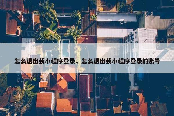怎么退出我小程序登录，怎么退出我小程序登录的账号