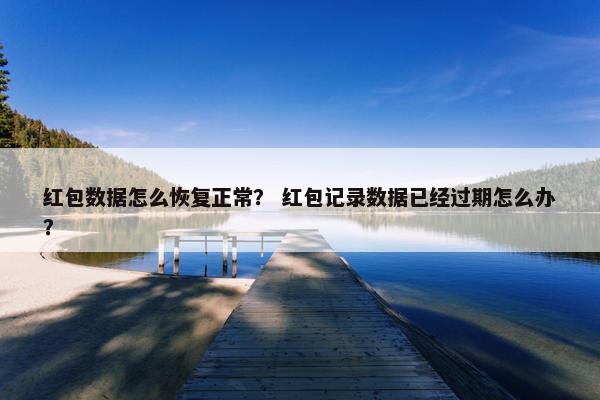 红包数据怎么恢复正常？ 红包记录数据已经过期怎么办？