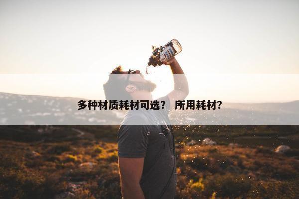 多种材质耗材可选？ 所用耗材？