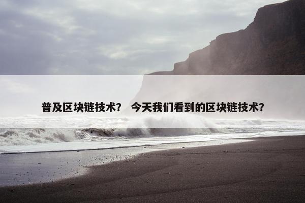 普及区块链技术？ 今天我们看到的区块链技术？