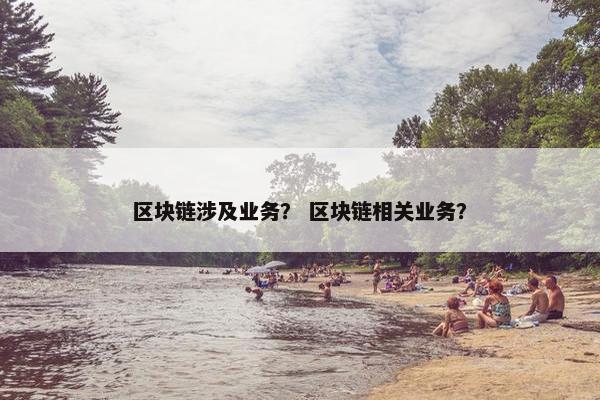 区块链涉及业务？ 区块链相关业务？