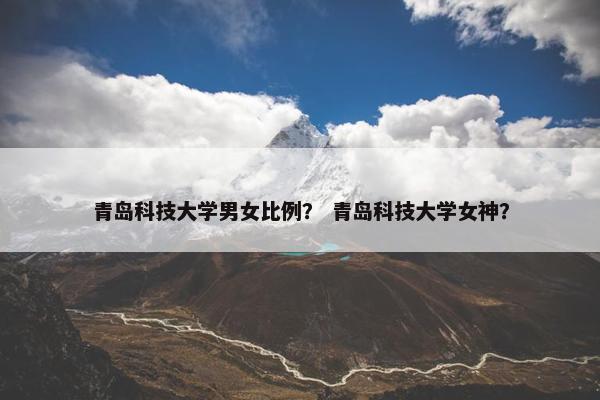 青岛科技大学男女比例？ 青岛科技大学女神？