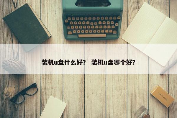 装机u盘什么好？ 装机u盘哪个好？