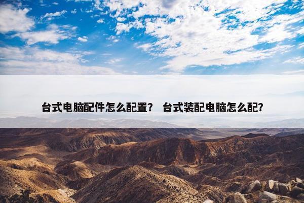 台式电脑配件怎么配置？ 台式装配电脑怎么配？
