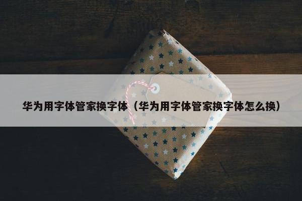 华为用字体管家换字体（华为用字体管家换字体怎么换）