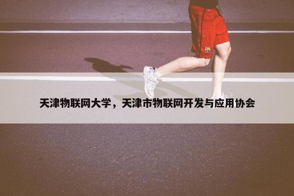 天津物联网大学，天津市物联网开发与应用协会