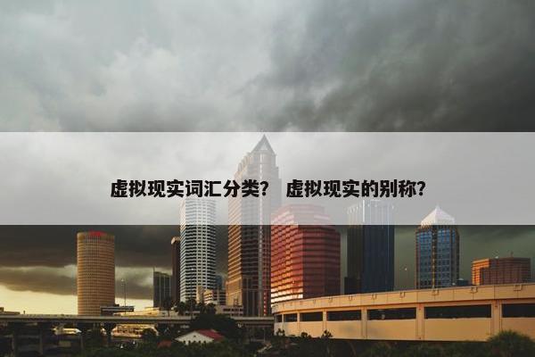 虚拟现实词汇分类？ 虚拟现实的别称？