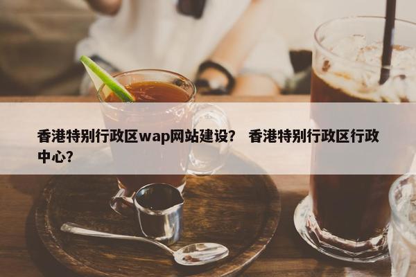 香港特别行政区wap网站建设？ 香港特别行政区行政中心？