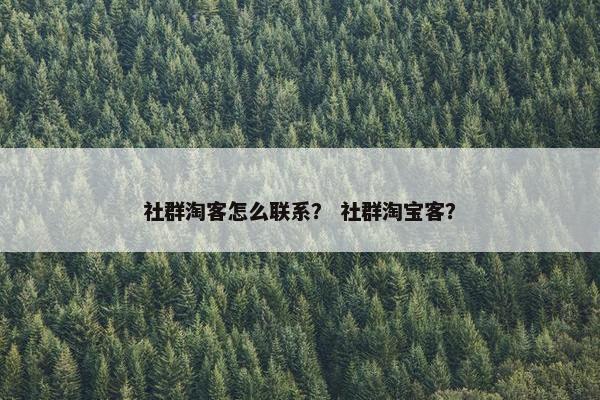 社群淘客怎么联系？ 社群淘宝客？