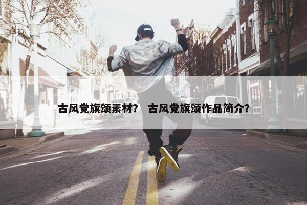古风党旗颂素材？ 古风党旗颂作品简介？