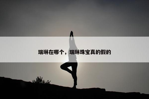瑞琳在哪个，瑞琳珠宝真的假的