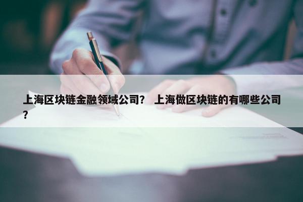 上海区块链金融领域公司？ 上海做区块链的有哪些公司？