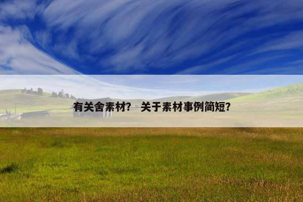 有关舍素材？ 关于素材事例简短？