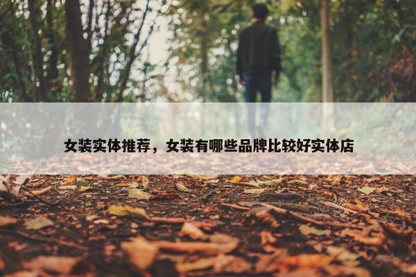 女装实体推荐，女装有哪些品牌比较好实体店