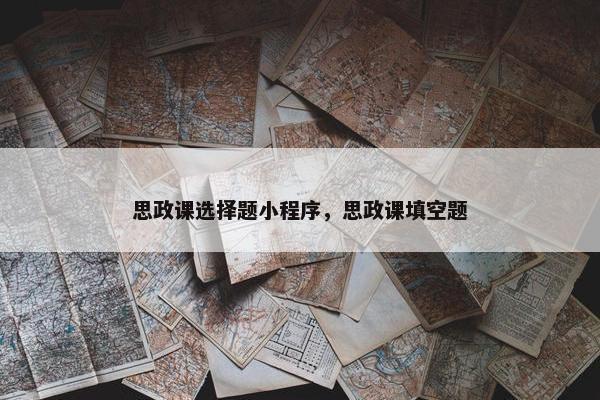 思政课选择题小程序，思政课填空题