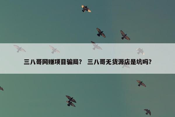 三八哥网赚项目骗局？ 三八哥无货源店是坑吗？