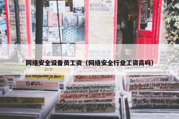 网络安全设备员工资（网络安全行业工资高吗）