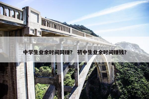 中学生业余时间网赚？ 初中生业余时间赚钱？