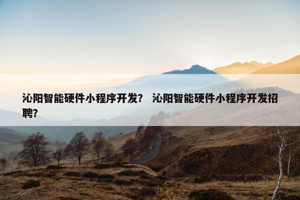 沁阳智能硬件小程序开发？ 沁阳智能硬件小程序开发招聘？