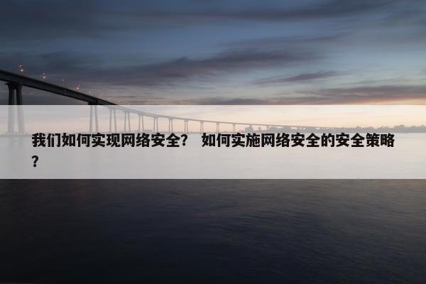 我们如何实现网络安全？ 如何实施网络安全的安全策略？