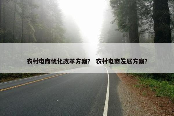 农村电商优化改革方案？ 农村电商发展方案？