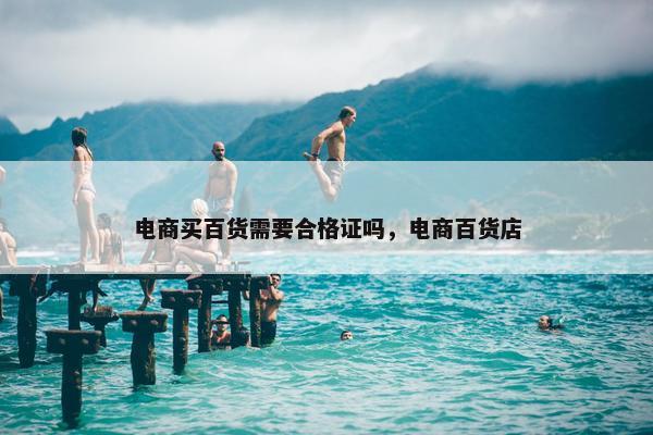 电商买百货需要合格证吗，电商百货店