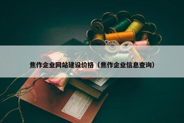 焦作企业网站建设价格（焦作企业信息查询）