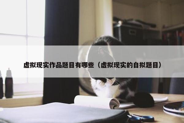 虚拟现实作品题目有哪些（虚拟现实的自拟题目）
