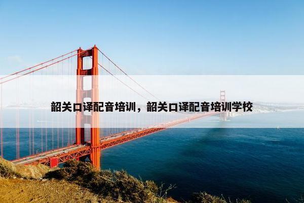 韶关口译配音培训，韶关口译配音培训学校