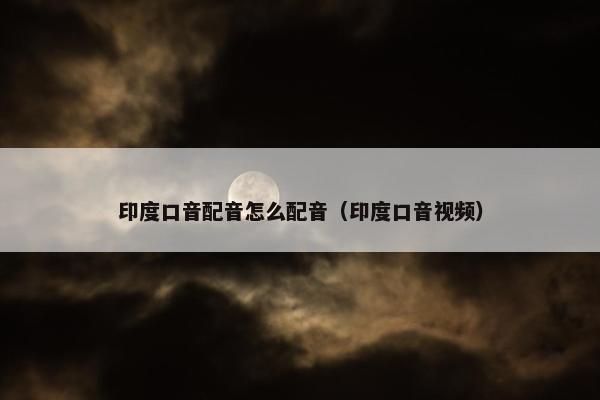 印度口音配音怎么配音（印度口音视频）