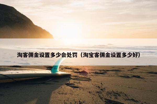 淘客佣金设置多少会处罚（淘宝客佣金设置多少好）