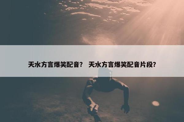 天水方言爆笑配音？ 天水方言爆笑配音片段？