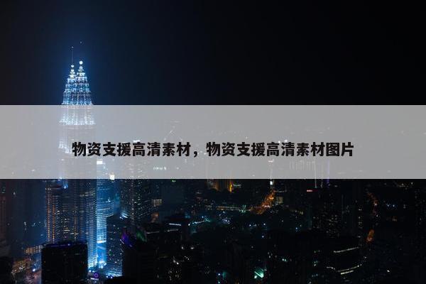 物资支援高清素材，物资支援高清素材图片
