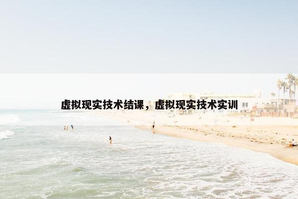 虚拟现实技术结课，虚拟现实技术实训