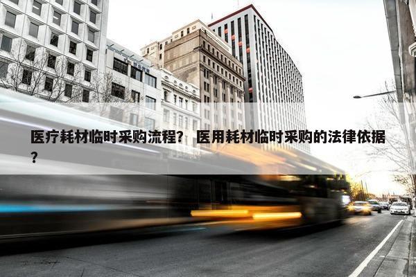 医疗耗材临时采购流程？ 医用耗材临时采购的法律依据？