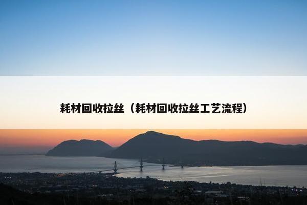 耗材回收拉丝（耗材回收拉丝工艺流程）