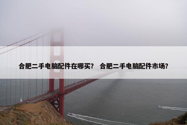 合肥二手电脑配件在哪买？ 合肥二手电脑配件市场？