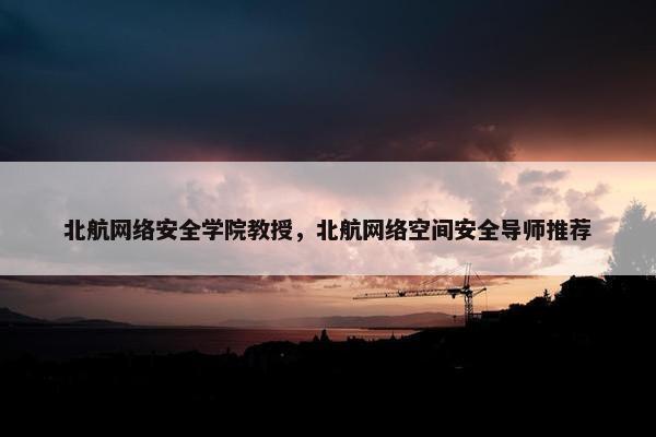 北航网络安全学院教授，北航网络空间安全导师推荐