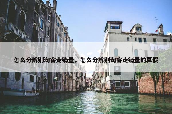 怎么分辨别淘客走销量，怎么分辨别淘客走销量的真假