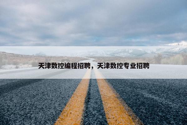 天津数控编程招聘，天津数控专业招聘