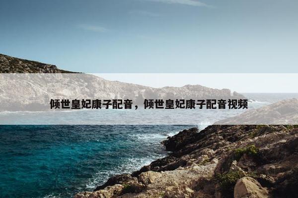 倾世皇妃康子配音，倾世皇妃康子配音视频