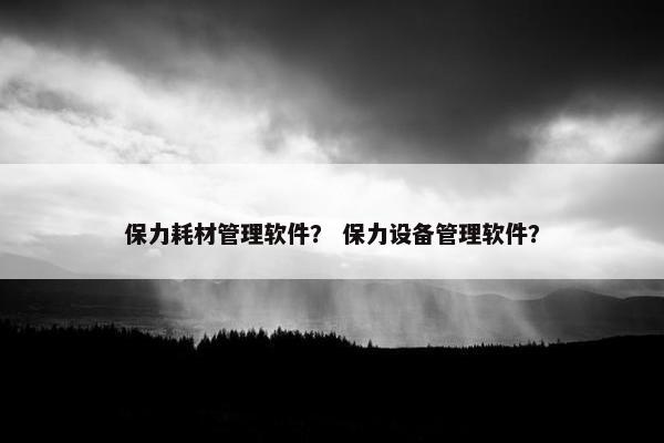 保力耗材管理软件？ 保力设备管理软件？