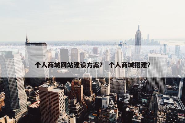 个人商城网站建设方案？ 个人商城搭建？