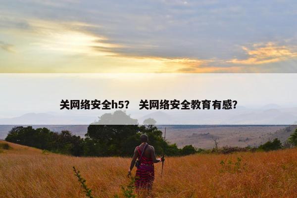 关网络安全h5？ 关网络安全教育有感？