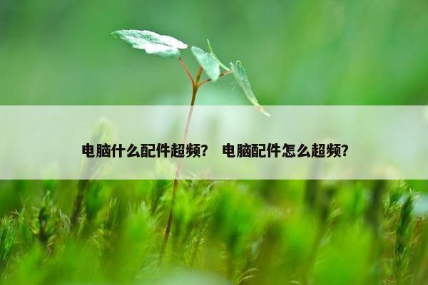 电脑什么配件超频？ 电脑配件怎么超频？