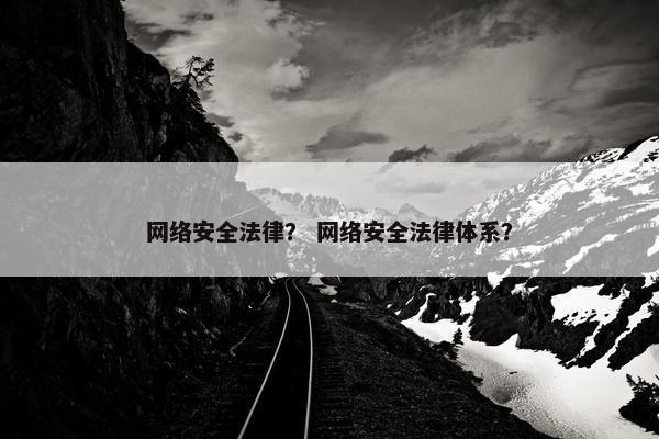 网络安全法律？ 网络安全法律体系？