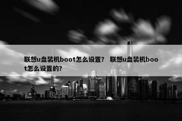 联想u盘装机boot怎么设置？ 联想u盘装机boot怎么设置的？