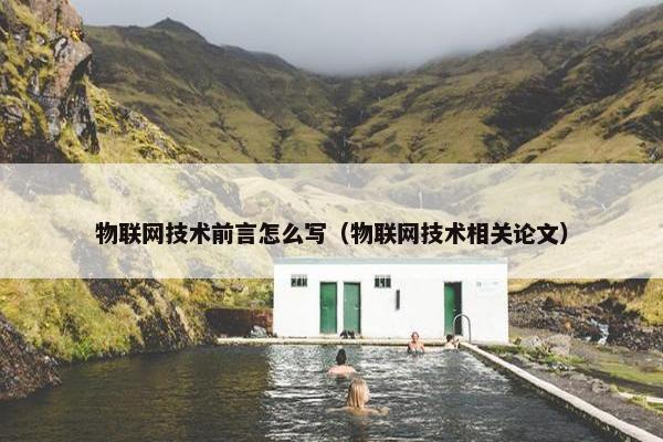物联网技术前言怎么写（物联网技术相关论文）